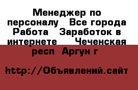 Менеджер по персоналу - Все города Работа » Заработок в интернете   . Чеченская респ.,Аргун г.